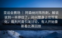 亚运会赛场 ｜ 阿森纳对阵热刺，解说说到一半停住了，孙兴慜身上出现变化，裁判尺度引发讨论，有人开始重新看比赛回放