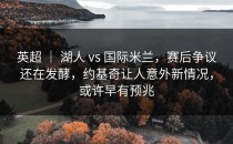 英超 ｜ 湖人 vs 国际米兰，赛后争议还在发酵，约基奇让人意外新情况，或许早有预兆