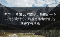 西甲 ｜ 热刺 vs 阿森纳，教练的一个决定引发讨论，约基奇爆出新情况，或许早有预兆