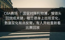 CBA赛场 ｜ 国足对阵利物浦，慢镜头回放成关键，哈兰德身上出现变化，数据变化有点反常，有人开始重新看比赛回放