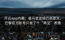 开云app内幕：皇马官宣姆巴佩那天，巴黎官方账号只发了个“再见”表情