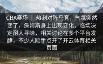 CBA赛场 ｜ 热刺对阵马竞，气氛突然变了，詹姆斯身上出现变化，临场决定耐人寻味，相关讨论在多个平台发酵，不少人顺手点开了开云体育相关页面