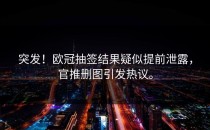 突发！欧冠抽签结果疑似提前泄露，官推删图引发热议。