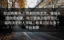 附加赛赛场 ｜ 热刺对阵尤文，慢镜头回放成关键，哈兰德身上出现变化，临场决定耐人寻味，相关讨论在多个平台发酵