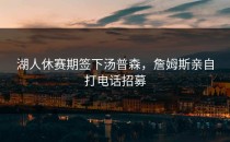 湖人休赛期签下汤普森，詹姆斯亲自打电话招募