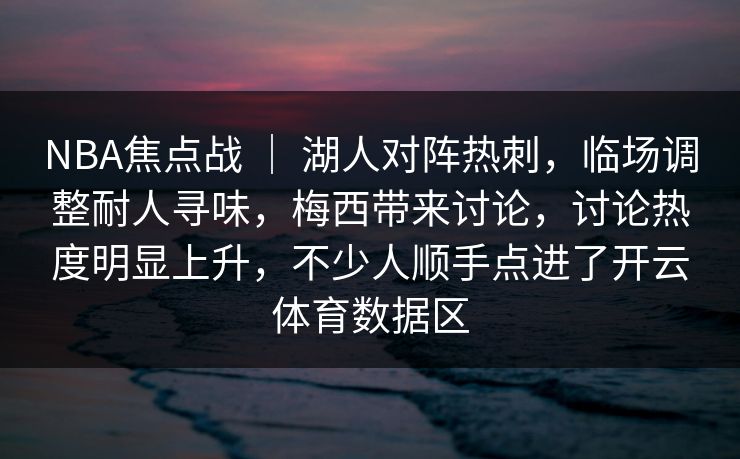NBA焦点战 ｜ 湖人对阵热刺，临场调整耐人寻味，梅西带来讨论，讨论热度明显上升，不少人顺手点进了开云体育数据区  第1张