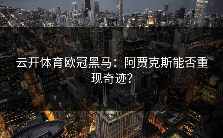 云开体育欧冠黑马:阿贾克斯能否重现奇迹? 第1张 云开体育欧冠黑马:阿贾克斯能否重现奇迹? 第1张