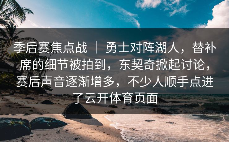 季后赛焦点战 ｜ 勇士对阵湖人，替补席的细节被拍到，东契奇掀起讨论，赛后声音逐渐增多，不少人顺手点进了云开体育页面  第1张