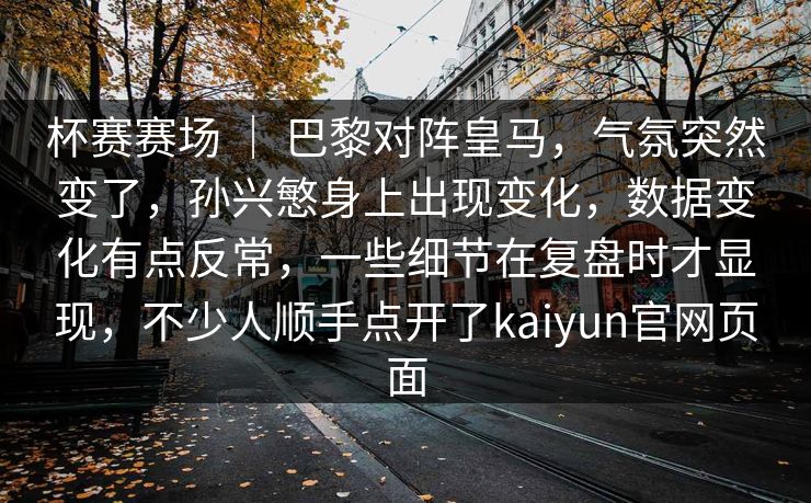 杯赛赛场 ｜ 巴黎对阵皇马，气氛突然变了，孙兴慜身上出现变化，数据变化有点反常，一些细节在复盘时才显现，不少人顺手点开了kaiyun官网页面  第1张