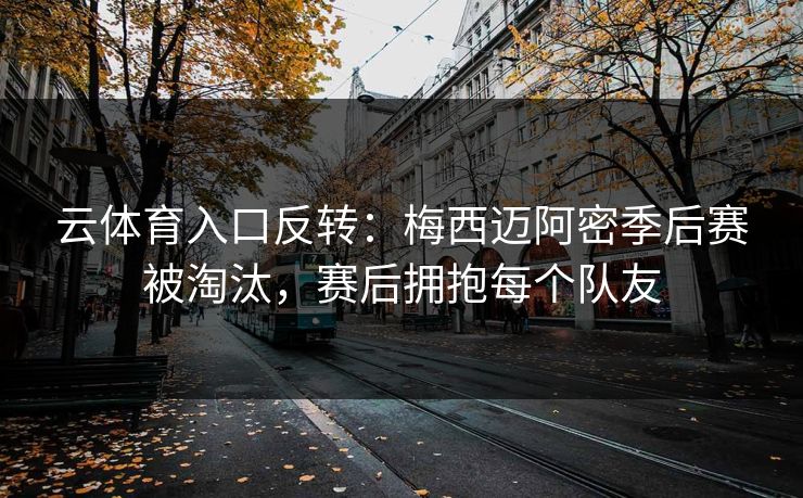 云体育入口反转：梅西迈阿密季后赛被淘汰，赛后拥抱每个队友  第1张