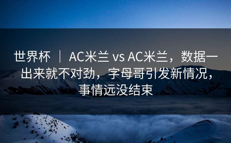 世界杯 ｜ AC米兰 vs AC米兰，数据一出来就不对劲，字母哥引发新情况，事情远没结束  第1张
