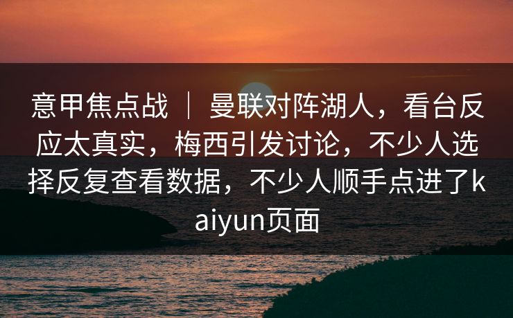 意甲焦点战 ｜ 曼联对阵湖人，看台反应太真实，梅西引发讨论，不少人选择反复查看数据，不少人顺手点进了kaiyun页面  第1张