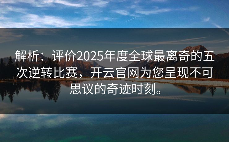 解析：评价2025年度全球最离奇的五次逆转比赛，开云官网为您呈现不可思议的奇迹时刻。  第1张