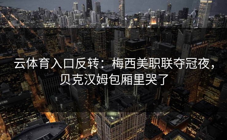 云体育入口反转：梅西美职联夺冠夜，贝克汉姆包厢里哭了  第1张