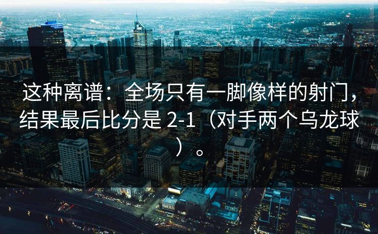 这种离谱：全场只有一脚像样的射门，结果最后比分是 2-1（对手两个乌龙球）。  第1张