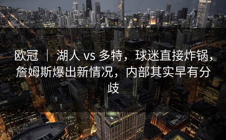 欧冠 ｜ 湖人 vs 多特，球迷直接炸锅，詹姆斯爆出新情况，内部其实早有分歧  第1张