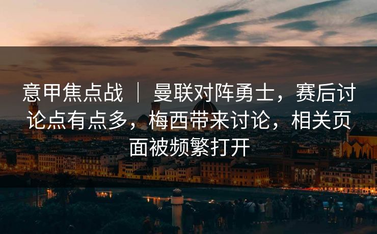 意甲焦点战 ｜ 曼联对阵勇士，赛后讨论点有点多，梅西带来讨论，相关页面被频繁打开  第1张