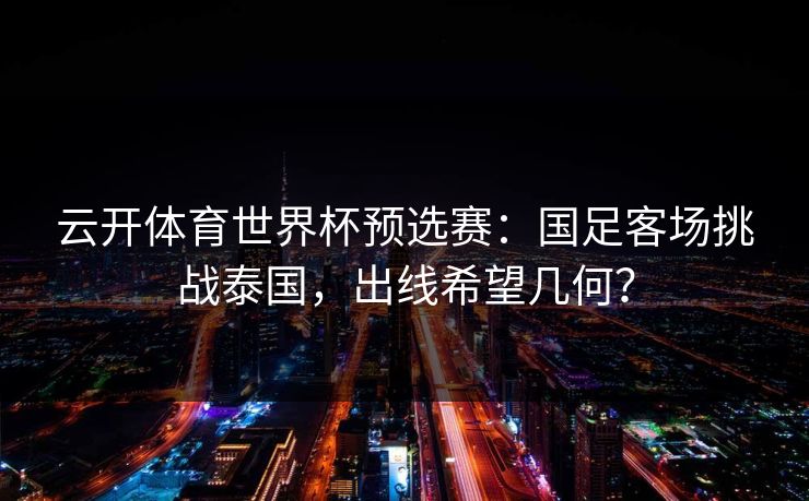 云开体育世界杯预选赛：国足客场挑战泰国，出线希望几何？