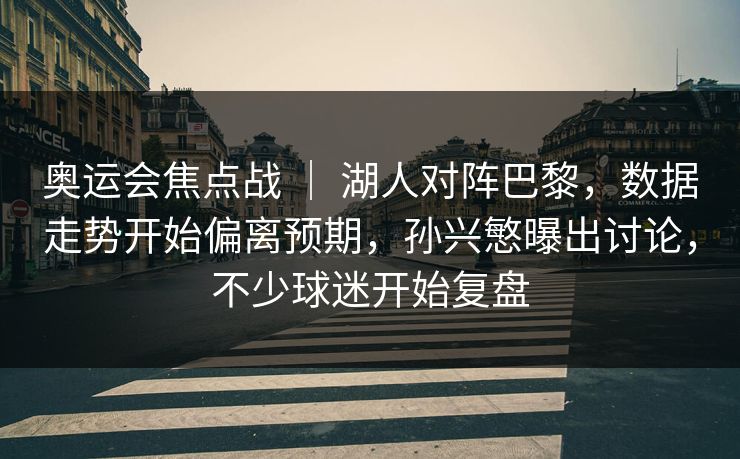 奥运会焦点战 | 湖人对阵巴黎,数据走势开始偏离预期,孙兴慜曝出讨论,不少球迷开始复盘 奥运会焦点战 | 湖人对阵巴黎,数据走势开始偏离预期,孙兴慜曝出讨论,不少球迷开始复盘