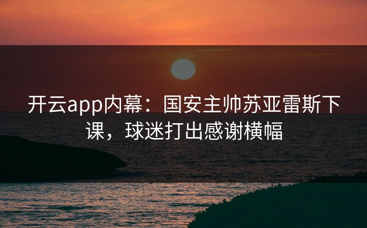 开云app内幕：国安主帅苏亚雷斯下课，球迷打出感谢横幅