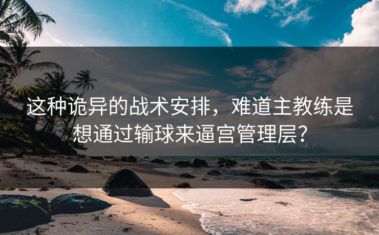 这种诡异的战术安排，难道主教练是想通过输球来逼宫管理层？