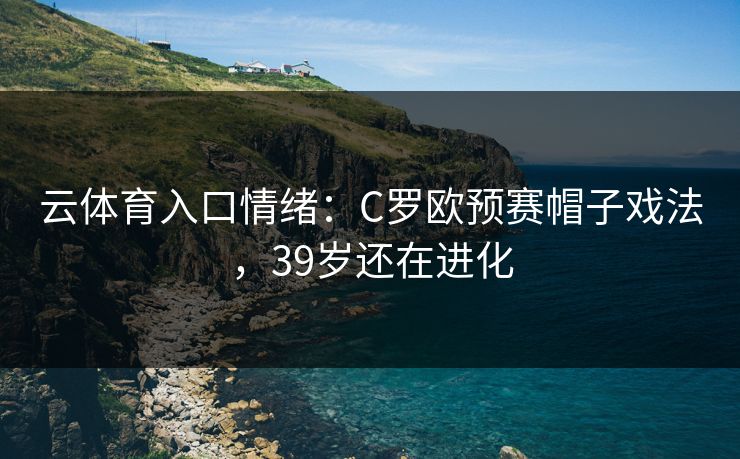 云体育入口情绪：C罗欧预赛帽子戏法，39岁还在进化