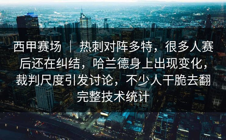 西甲赛场 ｜ 热刺对阵多特，很多人赛后还在纠结，哈兰德身上出现变化，裁判尺度引发讨论，不少人干脆去翻完整技术统计