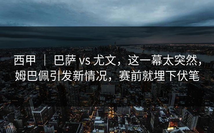 西甲 ｜ 巴萨 vs 尤文，这一幕太突然，姆巴佩引发新情况，赛前就埋下伏笔