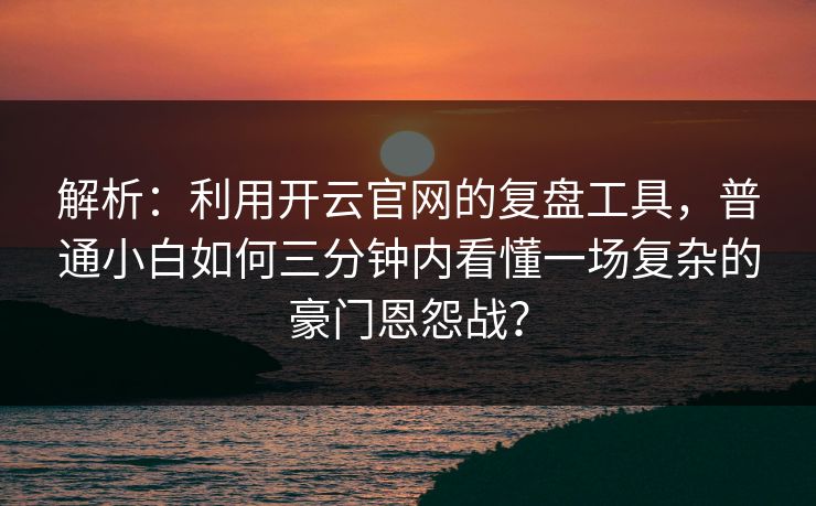 解析:利用开云官网的复盘工具,普通小白如何三分钟内看懂一场复杂的豪门恩怨战? 解析:利用开云官网的复盘工具,普通小白如何三分钟内看懂一场复杂的豪门恩怨战?