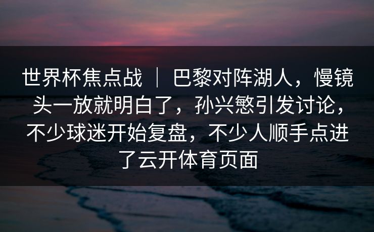世界杯焦点战 | 巴黎对阵湖人,慢镜头一放就明白了,孙兴慜引发讨论,不少球迷开始复盘,不少人顺手点进了云开体育页面 世界杯焦点战 | 巴黎对阵湖人,慢镜头一放就明白了,孙兴慜引发讨论,不少球迷开始复盘,不少人顺手点进了云开体育页面