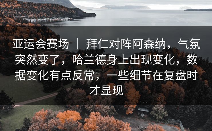 亚运会赛场 ｜ 拜仁对阵阿森纳，气氛突然变了，哈兰德身上出现变化，数据变化有点反常，一些细节在复盘时才显现