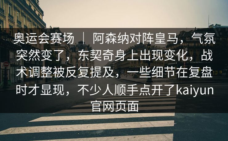 奥运会赛场 ｜ 阿森纳对阵皇马，气氛突然变了，东契奇身上出现变化，战术调整被反复提及，一些细节在复盘时才显现，不少人顺手点开了kaiyun官网页面