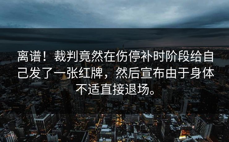 离谱!裁判竟然在伤停补时阶段给自己发了一张红牌,然后宣布由于身体不适直接退场。 离谱!裁判竟然在伤停补时阶段给自己发了一张红牌,然后宣布由于身体不适直接退场。