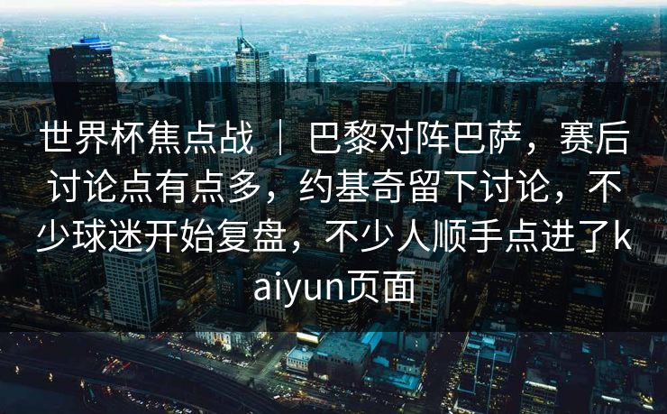 世界杯焦点战 ｜ 巴黎对阵巴萨，赛后讨论点有点多，约基奇留下讨论，不少球迷开始复盘，不少人顺手点进了kaiyun页面