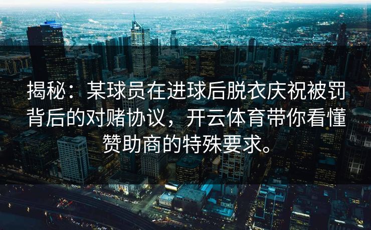 揭秘：某球员在进球后脱衣庆祝被罚背后的对赌协议，开云体育带你看懂赞助商的特殊要求。