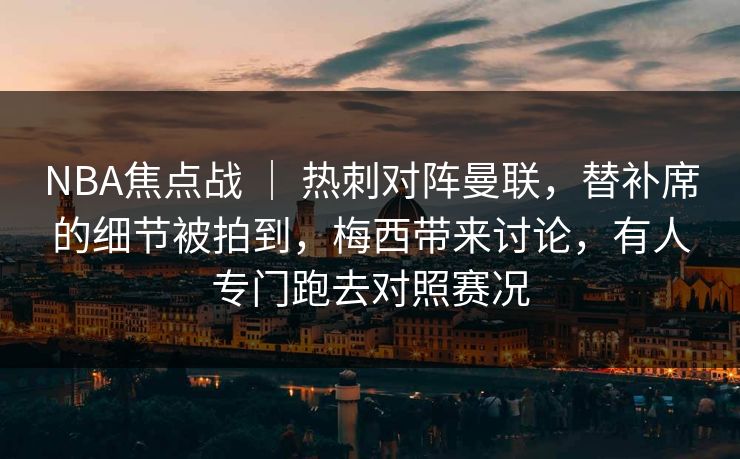 NBA焦点战 | 热刺对阵曼联,替补席的细节被拍到,梅西带来讨论,有人专门跑去对照赛况 NBA焦点战 | 热刺对阵曼联,替补席的细节被拍到,梅西带来讨论,有人专门跑去对照赛况