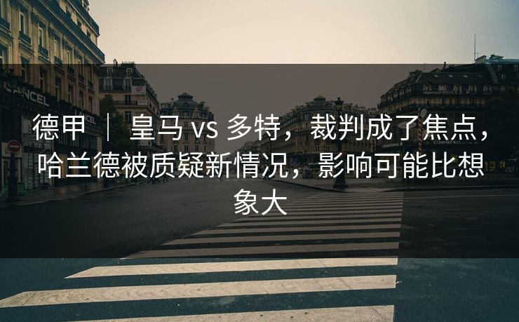 德甲 | 皇马 vs 多特,裁判成了焦点,哈兰德被质疑新情况,影响可能比想象大 德甲 | 皇马 vs 多特,裁判成了焦点,哈兰德被质疑新情况,影响可能比想象大