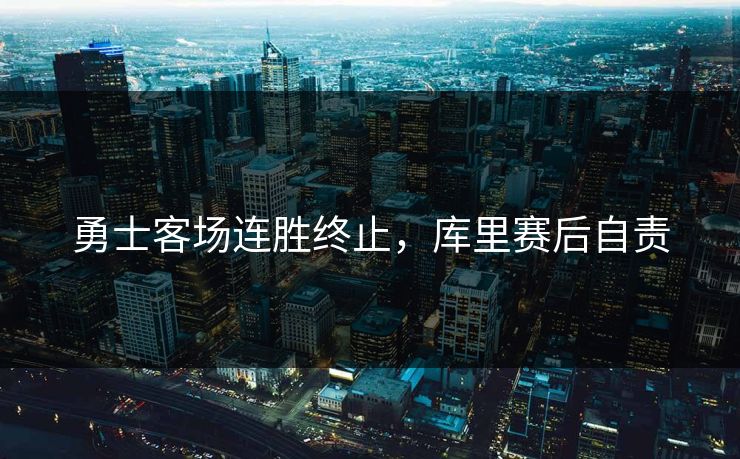 勇士客场连胜终止,库里赛后自责 勇士客场连胜终止,库里赛后自责