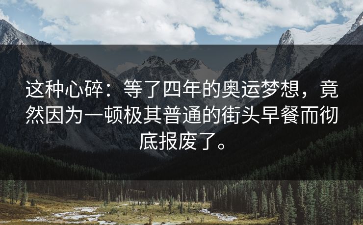 这种心碎:等了四年的奥运梦想,竟然因为一顿极其普通的街头早餐而彻底报废了。 这种心碎:等了四年的奥运梦想,竟然因为一顿极其普通的街头早餐而彻底报废了。