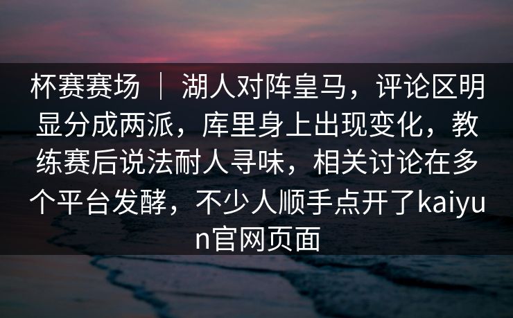 杯赛赛场 ｜ 湖人对阵皇马，评论区明显分成两派，库里身上出现变化，教练赛后说法耐人寻味，相关讨论在多个平台发酵，不少人顺手点开了kaiyun官网页面