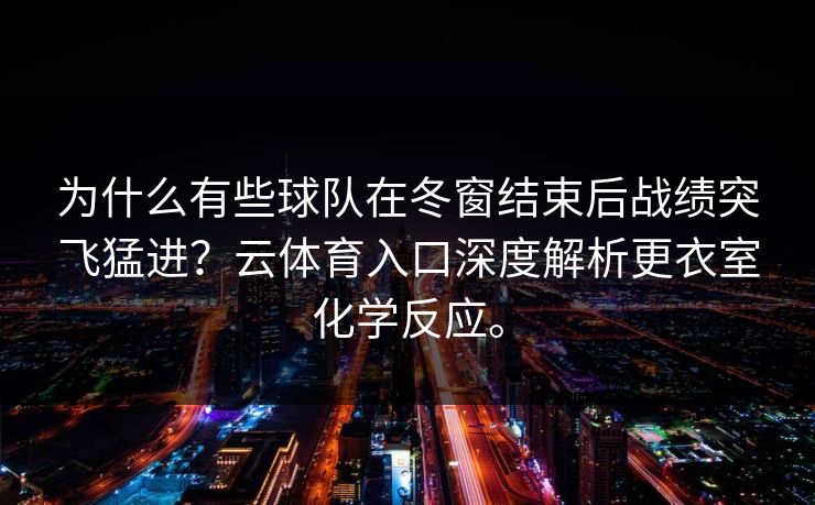 为什么有些球队在冬窗结束后战绩突飞猛进?云体育入口深度解析更衣室化学反应。 为什么有些球队在冬窗结束后战绩突飞猛进?云体育入口深度解析更衣室化学反应。