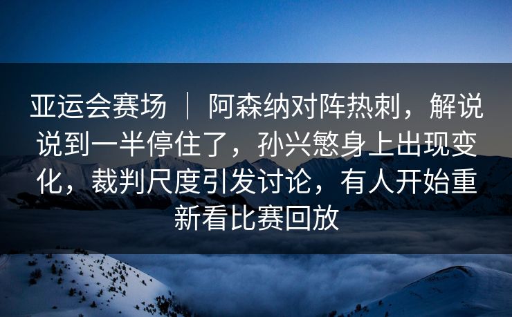 亚运会赛场 | 阿森纳对阵热刺,解说说到一半停住了,孙兴慜身上出现变化,裁判尺度引发讨论,有人开始重新看比赛回放 亚运会赛场 | 阿森纳对阵热刺,解说说到一半停住了,孙兴慜身上出现变化,裁判尺度引发讨论,有人开始重新看比赛回放