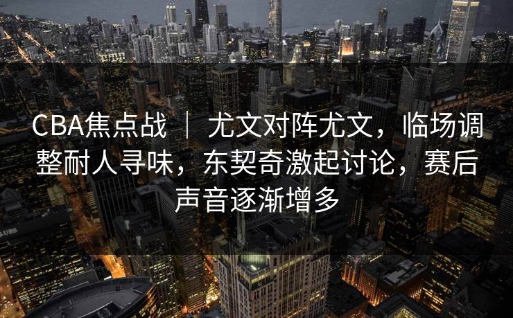 CBA焦点战 | 尤文对阵尤文,临场调整耐人寻味,东契奇激起讨论,赛后声音逐渐增多 CBA焦点战 | 尤文对阵尤文,临场调整耐人寻味,东契奇激起讨论,赛后声音逐渐增多