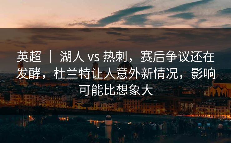 英超 ｜ 湖人 vs 热刺，赛后争议还在发酵，杜兰特让人意外新情况，影响可能比想象大