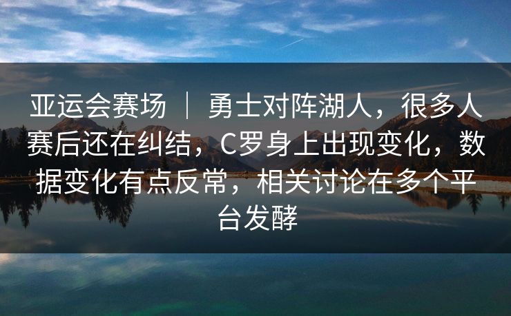 亚运会赛场 ｜ 勇士对阵湖人，很多人赛后还在纠结，C罗身上出现变化，数据变化有点反常，相关讨论在多个平台发酵  第1张
