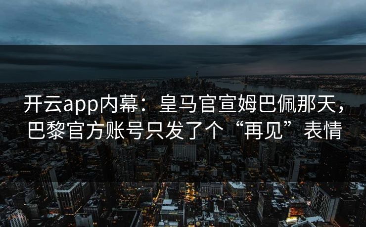 开云app内幕：皇马官宣姆巴佩那天，巴黎官方账号只发了个“再见”表情