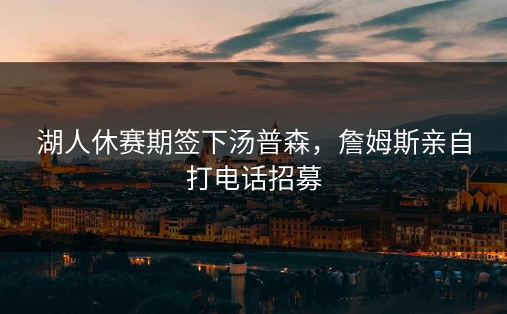 湖人休赛期签下汤普森，詹姆斯亲自打电话招募