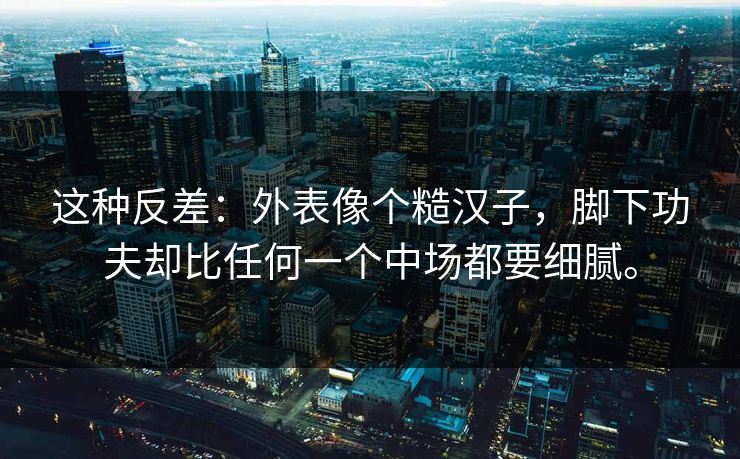 这种反差:外表像个糙汉子,脚下功夫却比任何一个中场都要细腻。 这种反差:外表像个糙汉子,脚下功夫却比任何一个中场都要细腻。