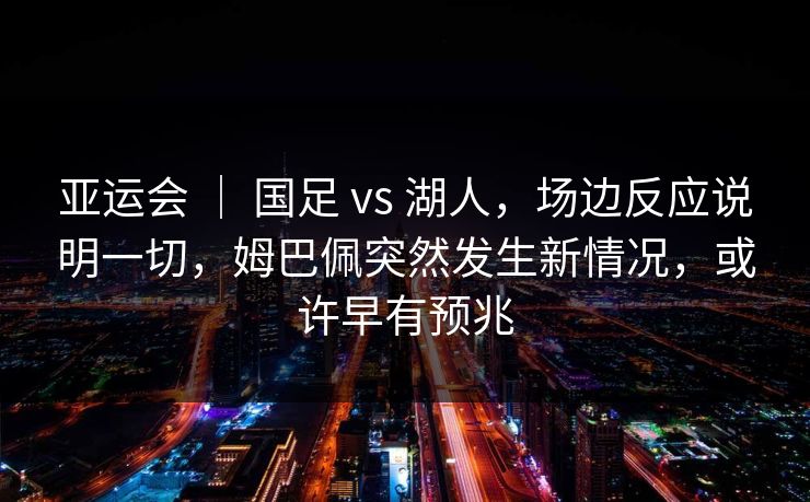 亚运会 | 国足 vs 湖人,场边反应说明一切,姆巴佩突然发生新情况,或许早有预兆 亚运会 | 国足 vs 湖人,场边反应说明一切,姆巴佩突然发生新情况,或许早有预兆