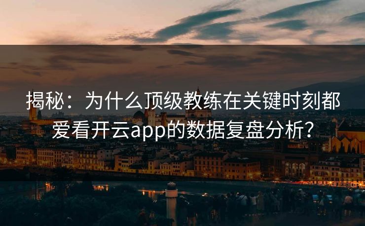 揭秘：为什么顶级教练在关键时刻都爱看开云app的数据复盘分析？